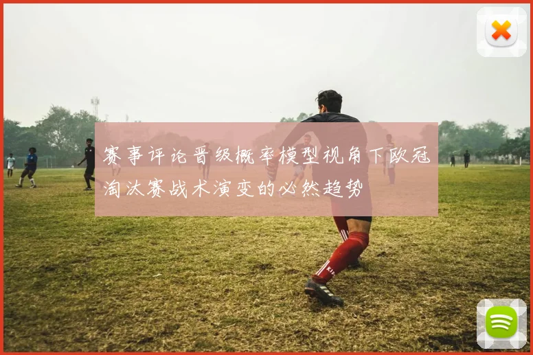 赛事评论晋级概率模型视角下欧冠淘汰赛战术演变的必然趋势