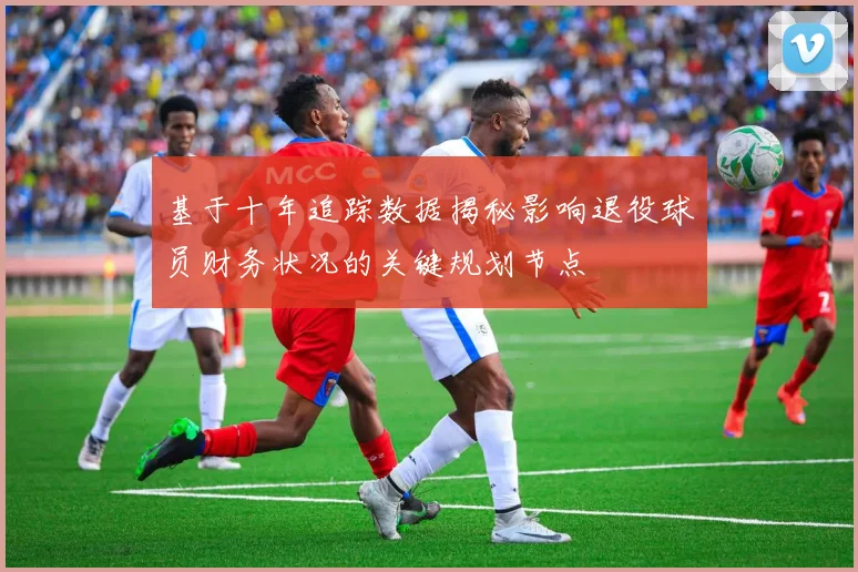 基于十年追踪数据揭秘影响退役球员财务状况的关键规划节点