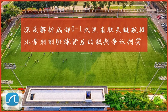 深度解析成都0-1武里南联关键数据比索利制胜球背后的裁判争议判罚全记录